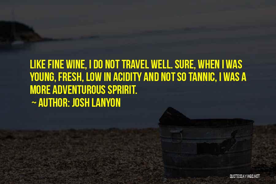 Josh Lanyon Quotes: Like Fine Wine, I Do Not Travel Well. Sure, When I Was Young, Fresh, Low In Acidity And Not So