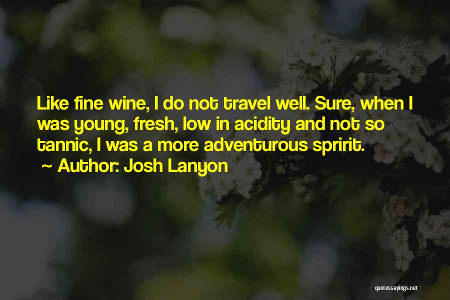 Josh Lanyon Quotes: Like Fine Wine, I Do Not Travel Well. Sure, When I Was Young, Fresh, Low In Acidity And Not So