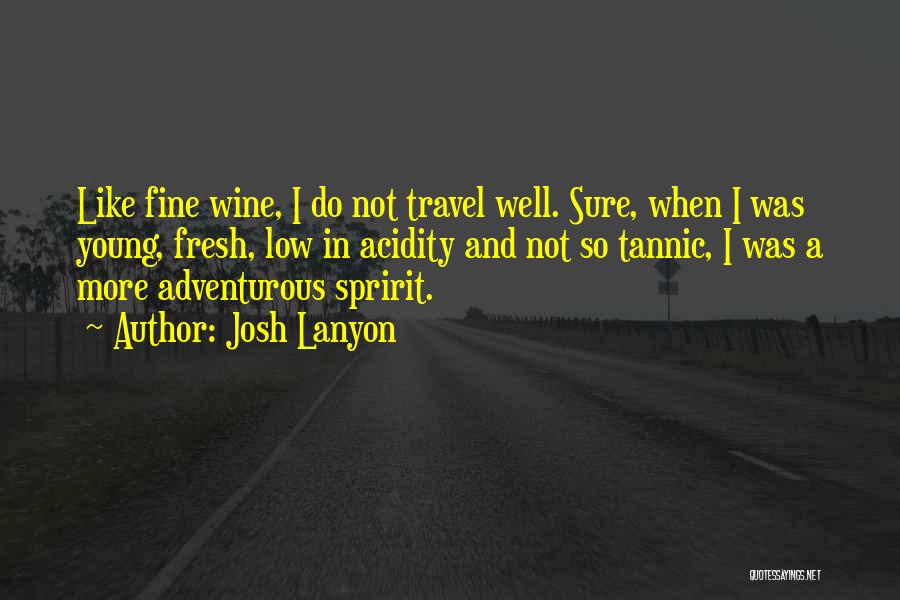 Josh Lanyon Quotes: Like Fine Wine, I Do Not Travel Well. Sure, When I Was Young, Fresh, Low In Acidity And Not So