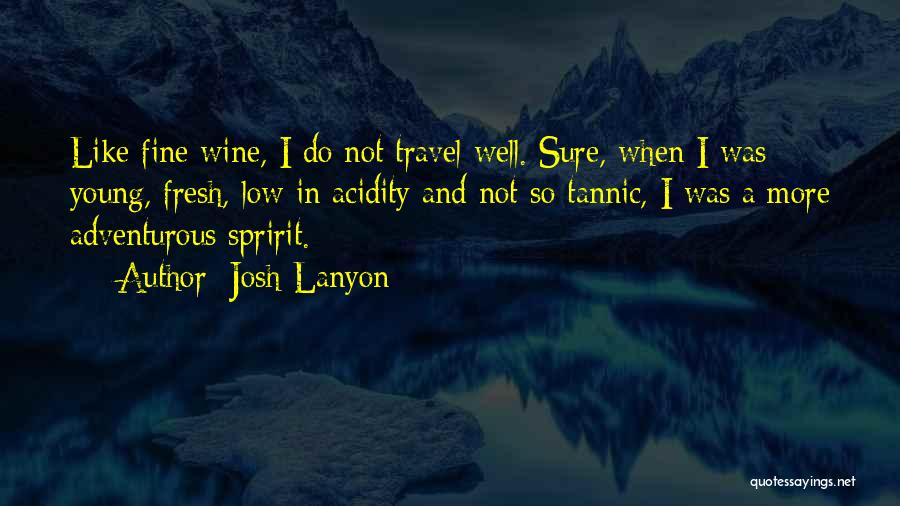 Josh Lanyon Quotes: Like Fine Wine, I Do Not Travel Well. Sure, When I Was Young, Fresh, Low In Acidity And Not So