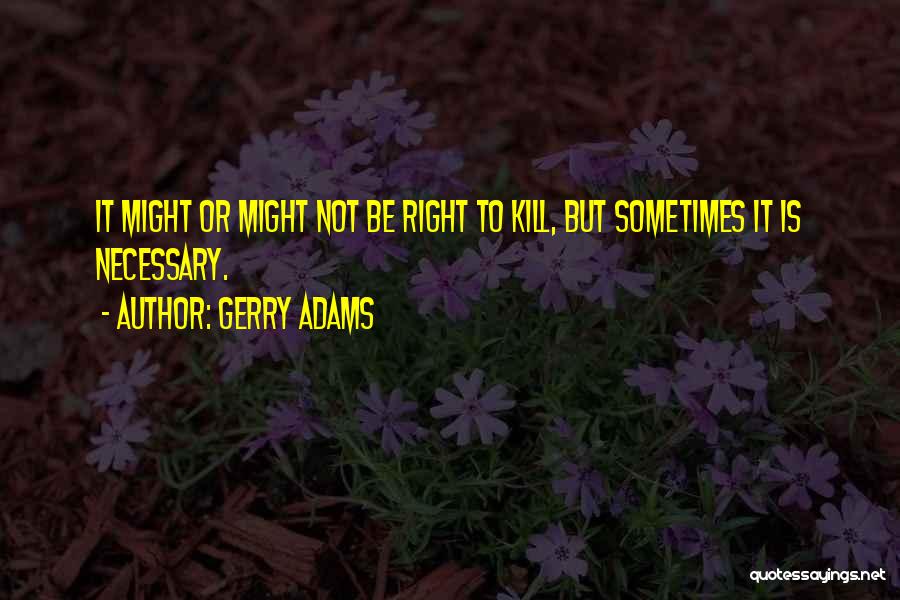 Gerry Adams Quotes: It Might Or Might Not Be Right To Kill, But Sometimes It Is Necessary.