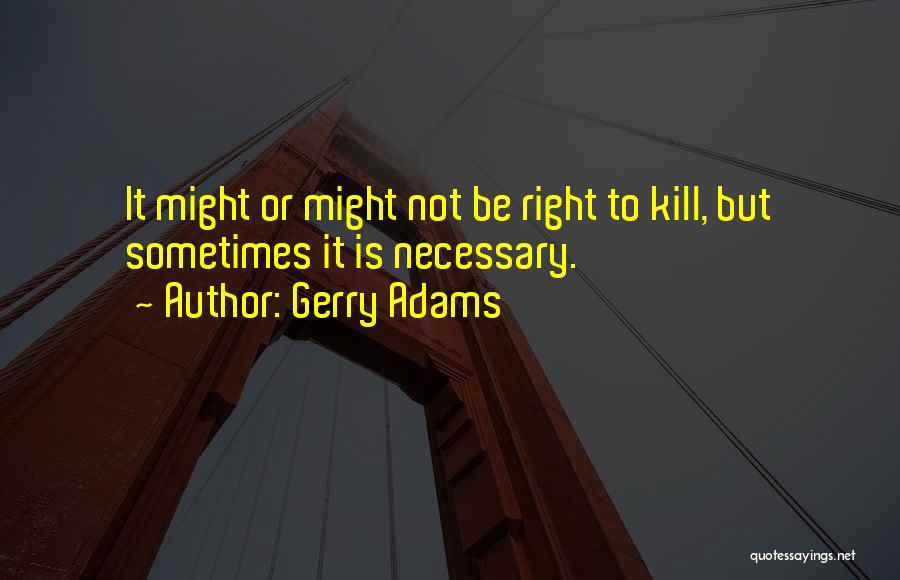 Gerry Adams Quotes: It Might Or Might Not Be Right To Kill, But Sometimes It Is Necessary.