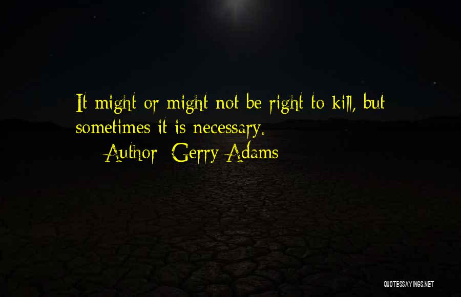 Gerry Adams Quotes: It Might Or Might Not Be Right To Kill, But Sometimes It Is Necessary.