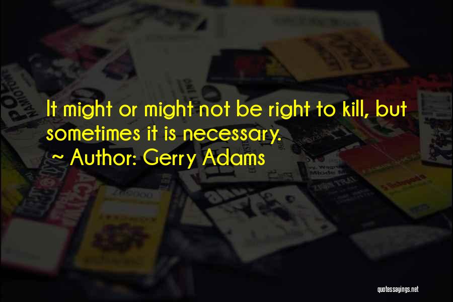 Gerry Adams Quotes: It Might Or Might Not Be Right To Kill, But Sometimes It Is Necessary.
