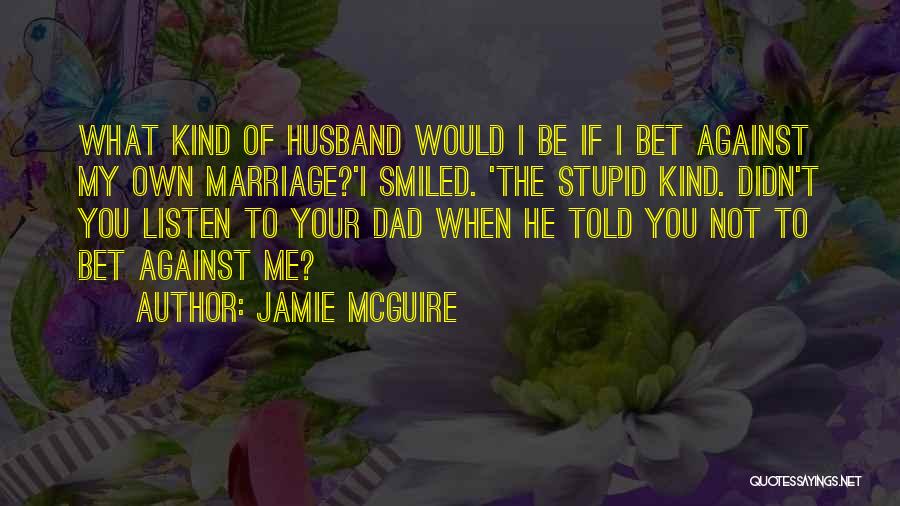 Jamie McGuire Quotes: What Kind Of Husband Would I Be If I Bet Against My Own Marriage?'i Smiled. 'the Stupid Kind. Didn't You