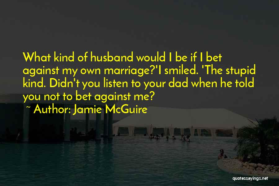 Jamie McGuire Quotes: What Kind Of Husband Would I Be If I Bet Against My Own Marriage?'i Smiled. 'the Stupid Kind. Didn't You