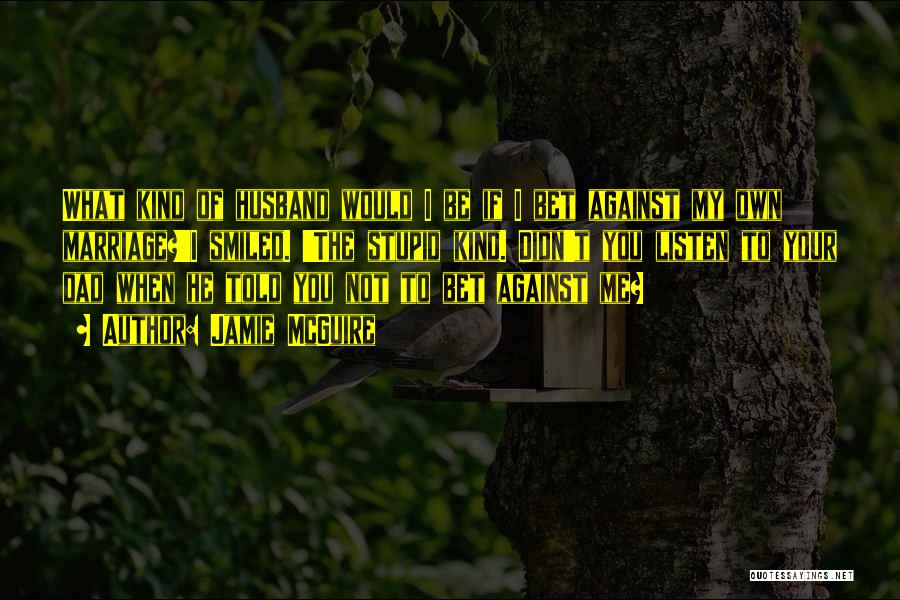 Jamie McGuire Quotes: What Kind Of Husband Would I Be If I Bet Against My Own Marriage?'i Smiled. 'the Stupid Kind. Didn't You