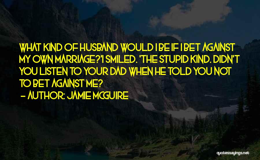 Jamie McGuire Quotes: What Kind Of Husband Would I Be If I Bet Against My Own Marriage?'i Smiled. 'the Stupid Kind. Didn't You