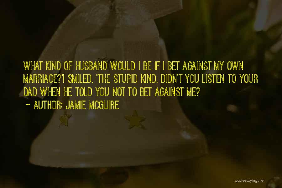 Jamie McGuire Quotes: What Kind Of Husband Would I Be If I Bet Against My Own Marriage?'i Smiled. 'the Stupid Kind. Didn't You