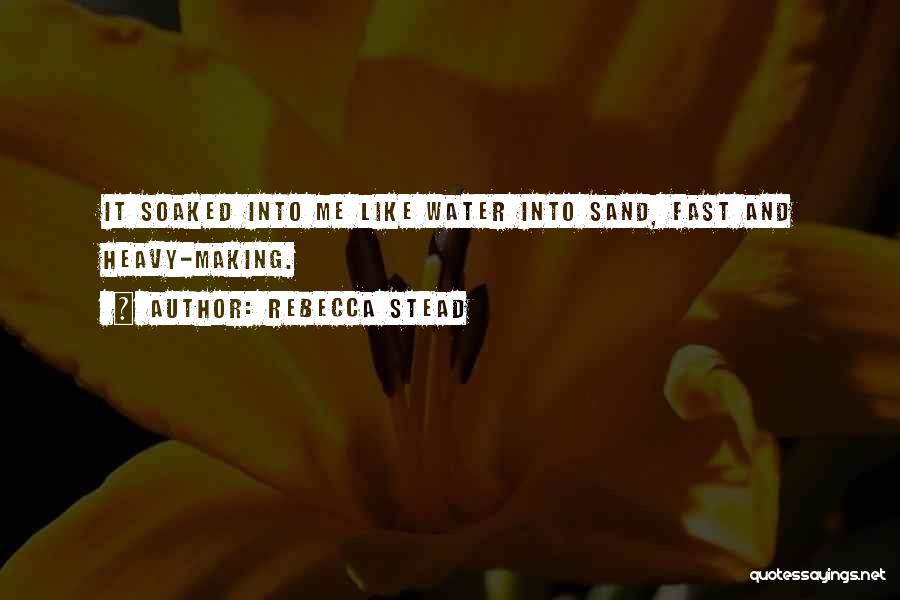 Rebecca Stead Quotes: It Soaked Into Me Like Water Into Sand, Fast And Heavy-making.