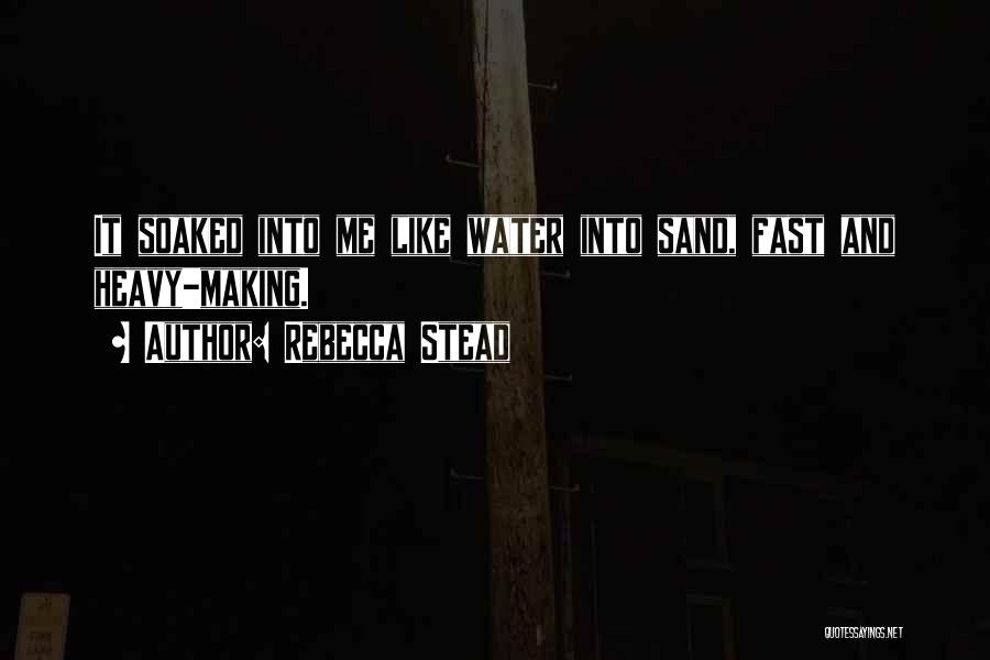 Rebecca Stead Quotes: It Soaked Into Me Like Water Into Sand, Fast And Heavy-making.