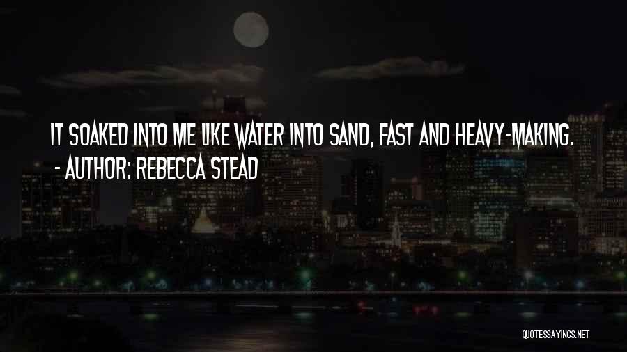 Rebecca Stead Quotes: It Soaked Into Me Like Water Into Sand, Fast And Heavy-making.