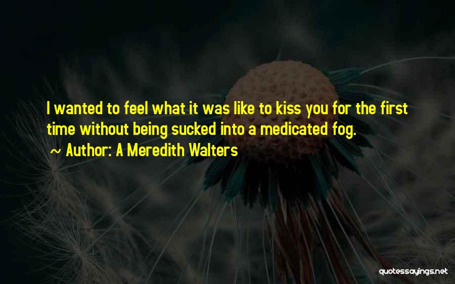 A Meredith Walters Quotes: I Wanted To Feel What It Was Like To Kiss You For The First Time Without Being Sucked Into A