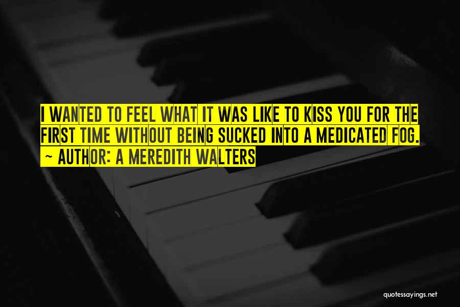 A Meredith Walters Quotes: I Wanted To Feel What It Was Like To Kiss You For The First Time Without Being Sucked Into A