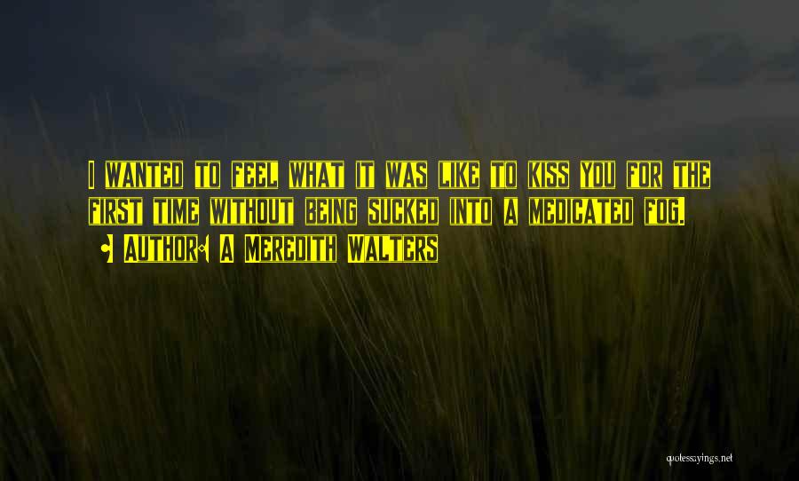 A Meredith Walters Quotes: I Wanted To Feel What It Was Like To Kiss You For The First Time Without Being Sucked Into A