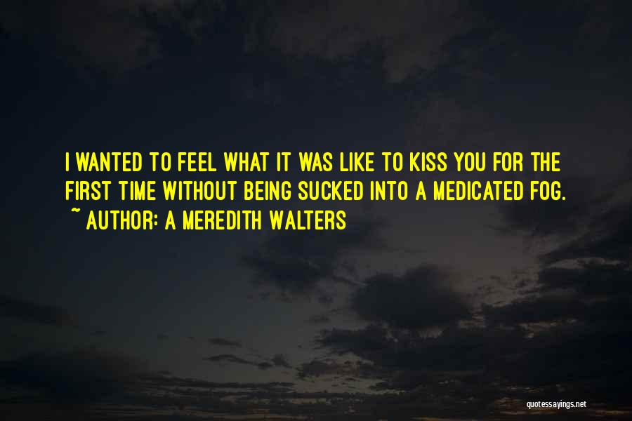 A Meredith Walters Quotes: I Wanted To Feel What It Was Like To Kiss You For The First Time Without Being Sucked Into A