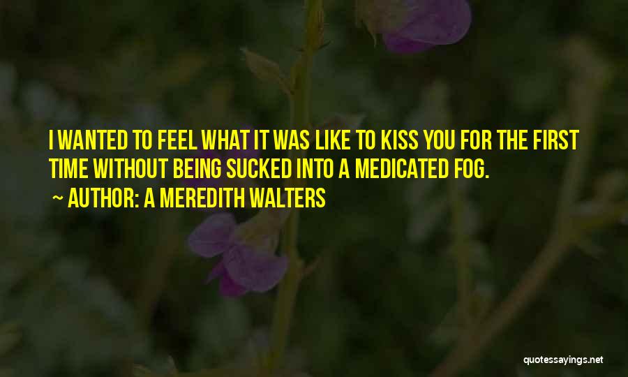 A Meredith Walters Quotes: I Wanted To Feel What It Was Like To Kiss You For The First Time Without Being Sucked Into A