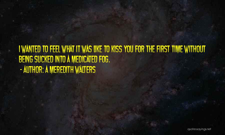 A Meredith Walters Quotes: I Wanted To Feel What It Was Like To Kiss You For The First Time Without Being Sucked Into A