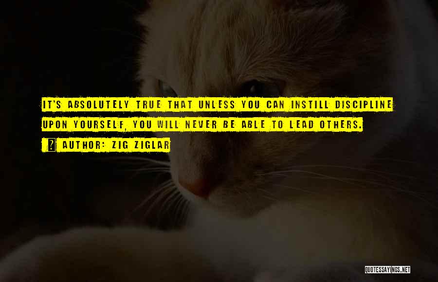 Zig Ziglar Quotes: It's Absolutely True That Unless You Can Instill Discipline Upon Yourself, You Will Never Be Able To Lead Others.