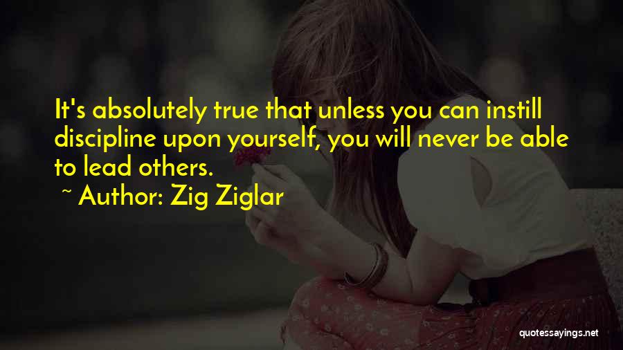 Zig Ziglar Quotes: It's Absolutely True That Unless You Can Instill Discipline Upon Yourself, You Will Never Be Able To Lead Others.