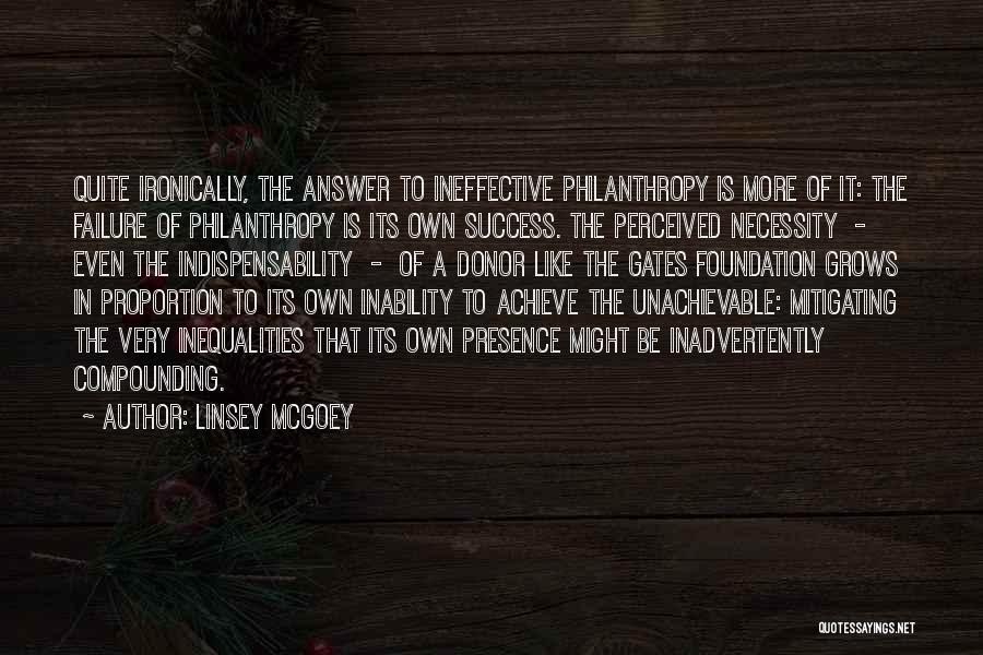 Linsey McGoey Quotes: Quite Ironically, The Answer To Ineffective Philanthropy Is More Of It: The Failure Of Philanthropy Is Its Own Success. The