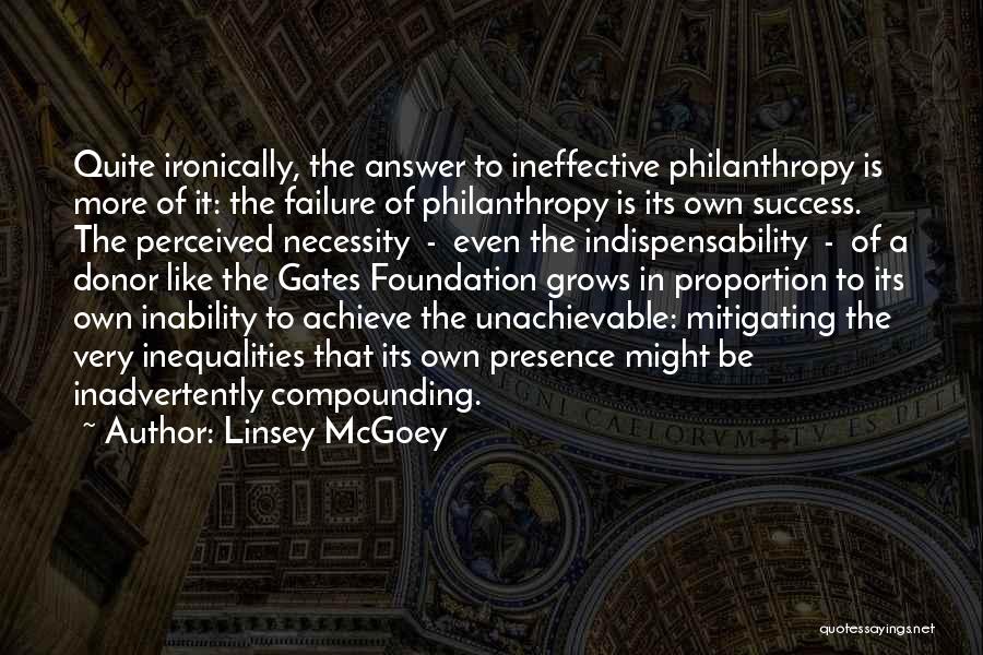 Linsey McGoey Quotes: Quite Ironically, The Answer To Ineffective Philanthropy Is More Of It: The Failure Of Philanthropy Is Its Own Success. The