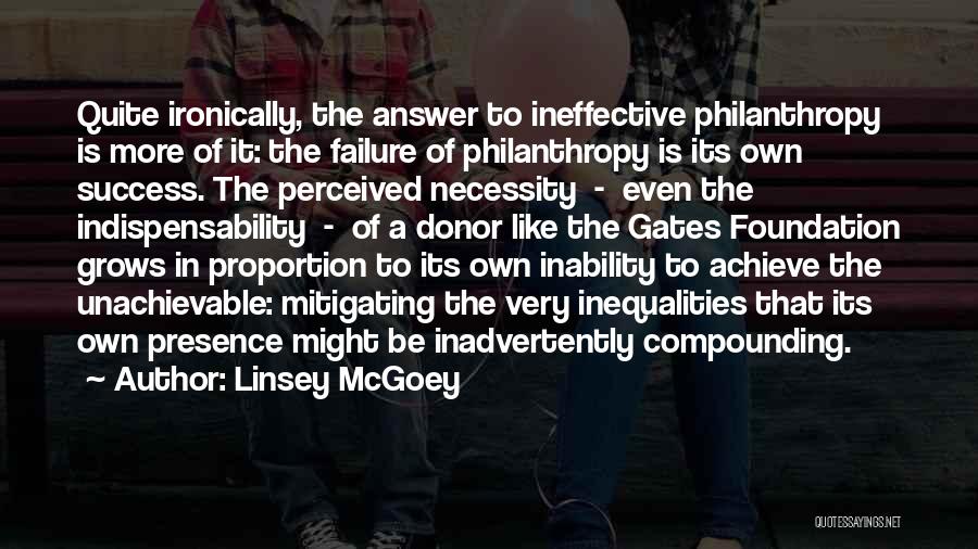 Linsey McGoey Quotes: Quite Ironically, The Answer To Ineffective Philanthropy Is More Of It: The Failure Of Philanthropy Is Its Own Success. The