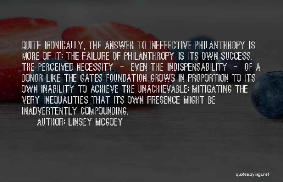 Linsey McGoey Quotes: Quite Ironically, The Answer To Ineffective Philanthropy Is More Of It: The Failure Of Philanthropy Is Its Own Success. The