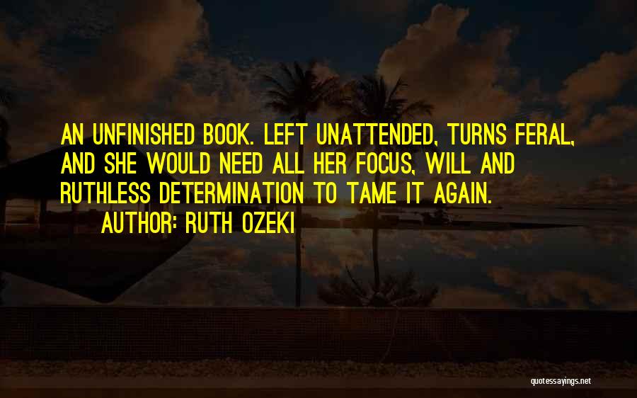 Ruth Ozeki Quotes: An Unfinished Book. Left Unattended, Turns Feral, And She Would Need All Her Focus, Will And Ruthless Determination To Tame