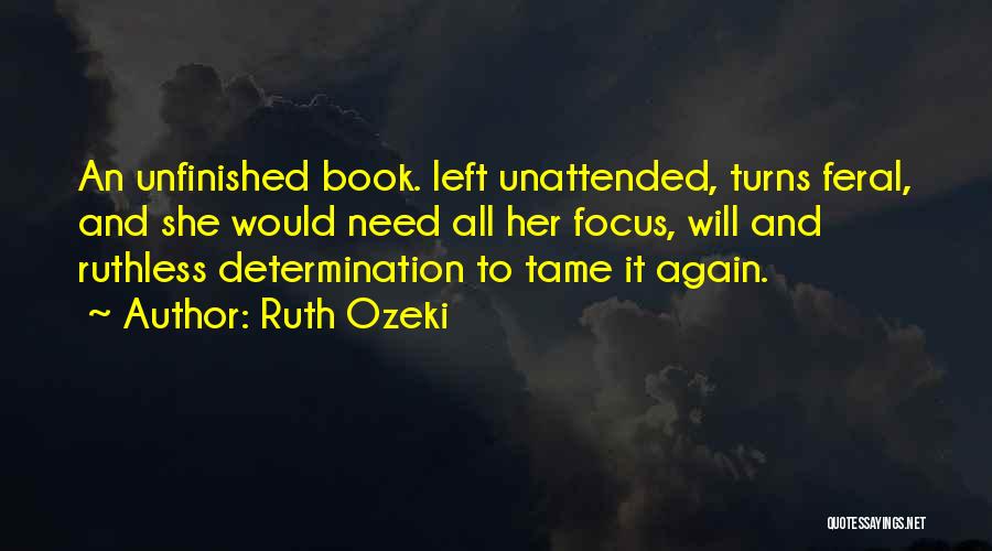 Ruth Ozeki Quotes: An Unfinished Book. Left Unattended, Turns Feral, And She Would Need All Her Focus, Will And Ruthless Determination To Tame