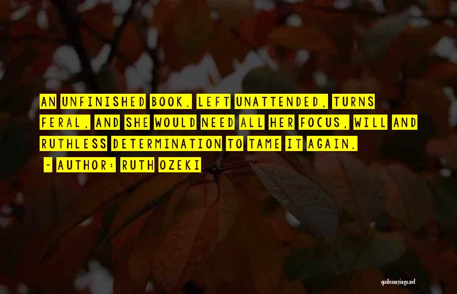 Ruth Ozeki Quotes: An Unfinished Book. Left Unattended, Turns Feral, And She Would Need All Her Focus, Will And Ruthless Determination To Tame