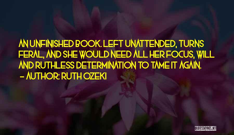 Ruth Ozeki Quotes: An Unfinished Book. Left Unattended, Turns Feral, And She Would Need All Her Focus, Will And Ruthless Determination To Tame