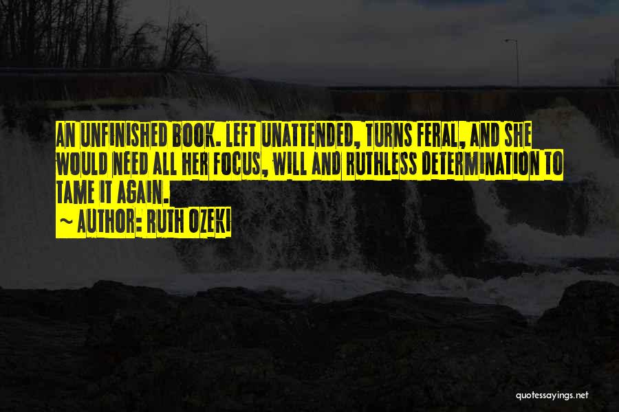 Ruth Ozeki Quotes: An Unfinished Book. Left Unattended, Turns Feral, And She Would Need All Her Focus, Will And Ruthless Determination To Tame