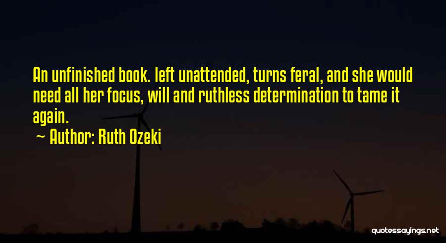 Ruth Ozeki Quotes: An Unfinished Book. Left Unattended, Turns Feral, And She Would Need All Her Focus, Will And Ruthless Determination To Tame