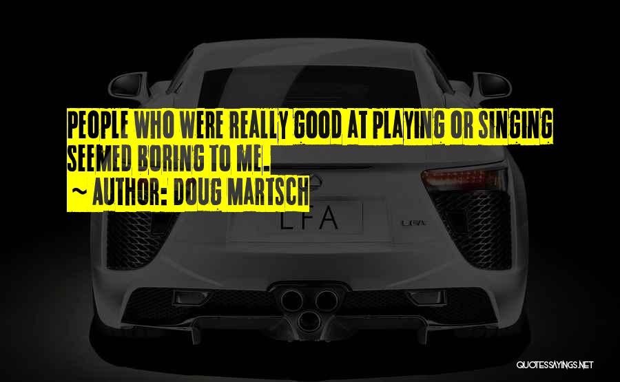 Doug Martsch Quotes: People Who Were Really Good At Playing Or Singing Seemed Boring To Me.