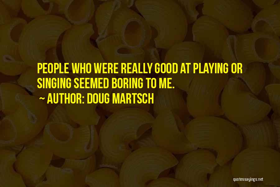 Doug Martsch Quotes: People Who Were Really Good At Playing Or Singing Seemed Boring To Me.