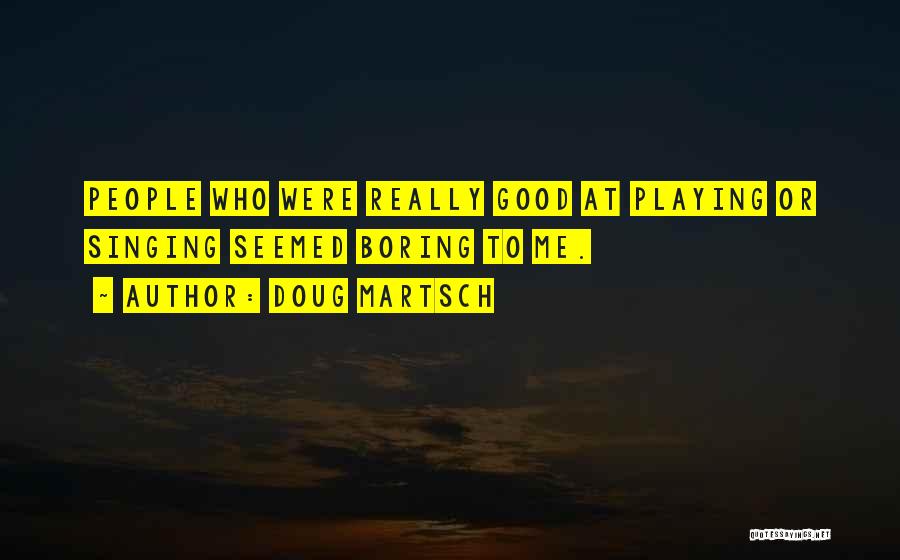 Doug Martsch Quotes: People Who Were Really Good At Playing Or Singing Seemed Boring To Me.