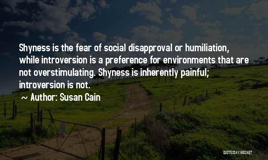 Susan Cain Quotes: Shyness Is The Fear Of Social Disapproval Or Humiliation, While Introversion Is A Preference For Environments That Are Not Overstimulating.