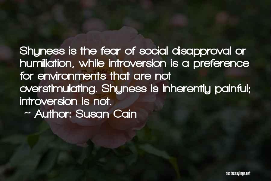 Susan Cain Quotes: Shyness Is The Fear Of Social Disapproval Or Humiliation, While Introversion Is A Preference For Environments That Are Not Overstimulating.