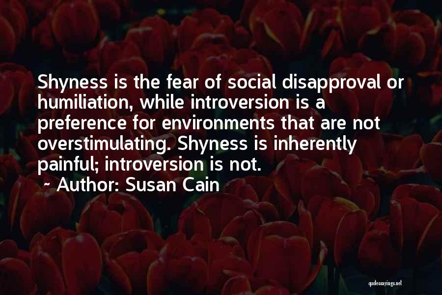 Susan Cain Quotes: Shyness Is The Fear Of Social Disapproval Or Humiliation, While Introversion Is A Preference For Environments That Are Not Overstimulating.