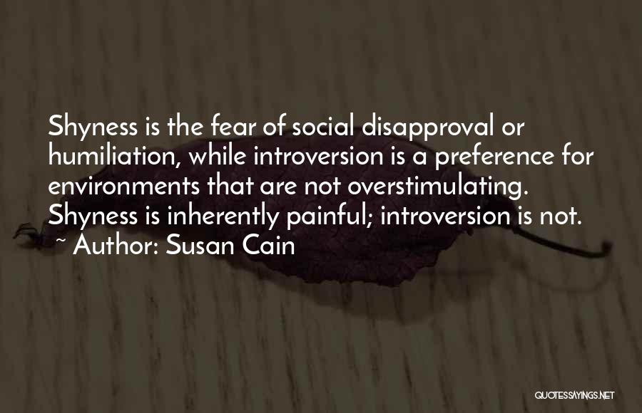 Susan Cain Quotes: Shyness Is The Fear Of Social Disapproval Or Humiliation, While Introversion Is A Preference For Environments That Are Not Overstimulating.