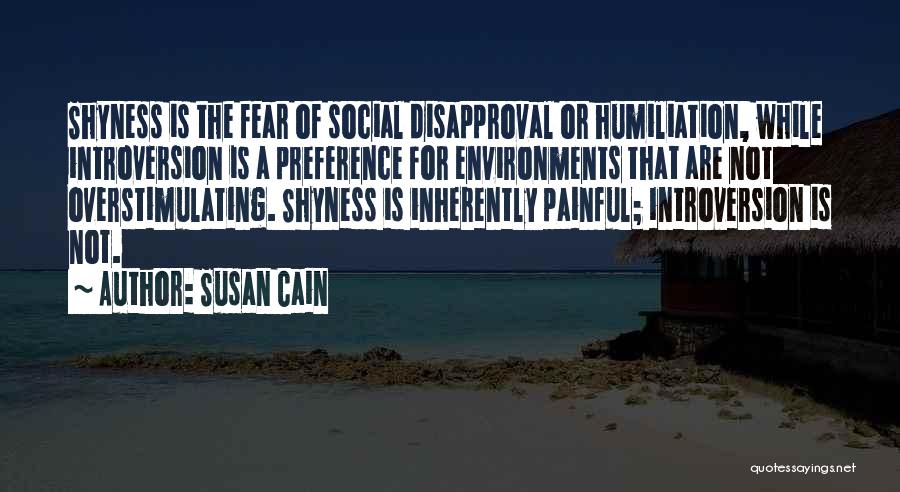 Susan Cain Quotes: Shyness Is The Fear Of Social Disapproval Or Humiliation, While Introversion Is A Preference For Environments That Are Not Overstimulating.