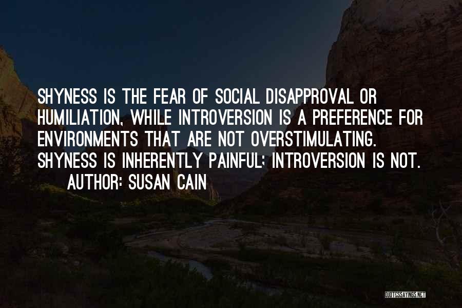Susan Cain Quotes: Shyness Is The Fear Of Social Disapproval Or Humiliation, While Introversion Is A Preference For Environments That Are Not Overstimulating.