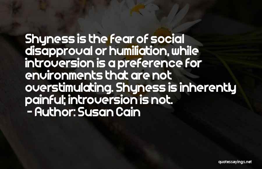 Susan Cain Quotes: Shyness Is The Fear Of Social Disapproval Or Humiliation, While Introversion Is A Preference For Environments That Are Not Overstimulating.