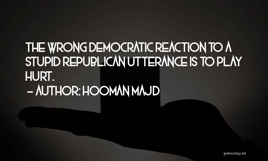 Hooman Majd Quotes: The Wrong Democratic Reaction To A Stupid Republican Utterance Is To Play Hurt.