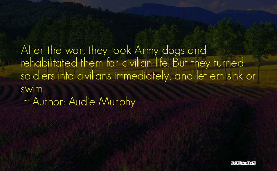 Audie Murphy Quotes: After The War, They Took Army Dogs And Rehabilitated Them For Civilian Life. But They Turned Soldiers Into Civilians Immediately,