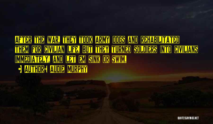 Audie Murphy Quotes: After The War, They Took Army Dogs And Rehabilitated Them For Civilian Life. But They Turned Soldiers Into Civilians Immediately,