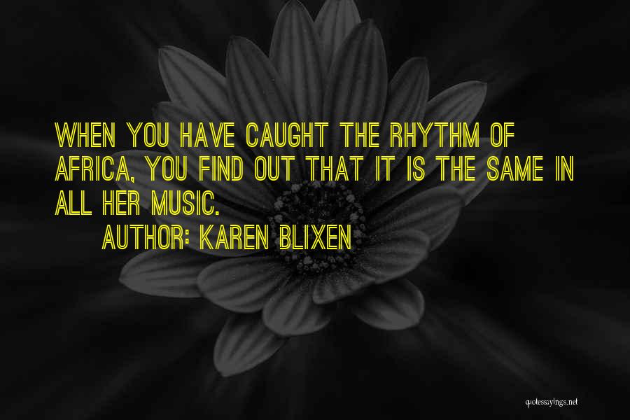 Karen Blixen Quotes: When You Have Caught The Rhythm Of Africa, You Find Out That It Is The Same In All Her Music.