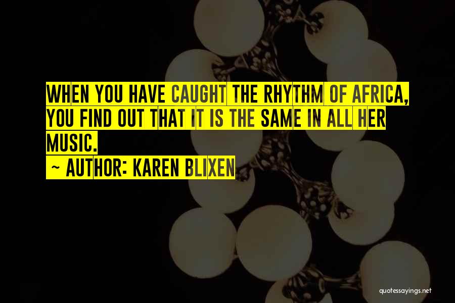 Karen Blixen Quotes: When You Have Caught The Rhythm Of Africa, You Find Out That It Is The Same In All Her Music.