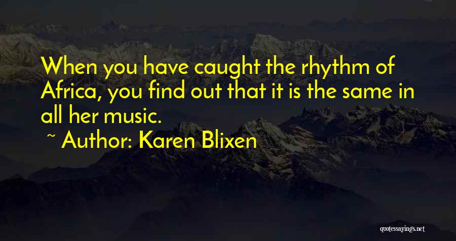 Karen Blixen Quotes: When You Have Caught The Rhythm Of Africa, You Find Out That It Is The Same In All Her Music.